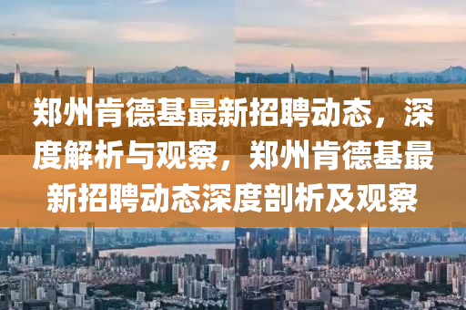 鄭州肯德基最新招聘動態(tài)，深度解析與觀察，鄭州肯德基最新招聘動態(tài)深度剖山東水清源環(huán)?？萍加邢薰疚黾坝^察