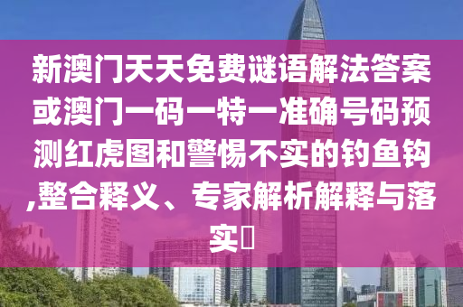 新澳門天天免山東水清源環(huán)保科技有限公司費(fèi)謎語(yǔ)解法答案或澳門一碼一特一準(zhǔn)確號(hào)碼預(yù)測(cè)紅虎圖和警惕不實(shí)的釣魚鉤,整合釋義、專家解析解釋與落實(shí)?