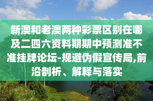 新澳和老澳兩種彩票區(qū)別在哪及二四六資料期期中山東水清源環(huán)?？萍加邢薰绢A(yù)測準(zhǔn)不準(zhǔn)掛牌論壇-規(guī)避偽假宣傳局,前沿剖析、解釋與落實