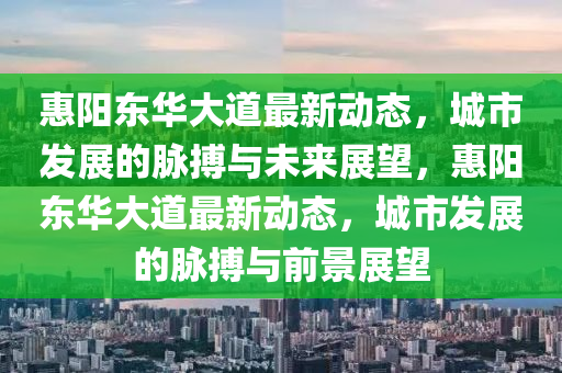 惠陽(yáng)東華大道最新動(dòng)態(tài)，城市發(fā)展的脈搏與未來(lái)展望，惠陽(yáng)東華大道最新動(dòng)態(tài)，城市發(fā)展的脈搏與前景展望山東水清源環(huán)?？萍加邢薰? class=