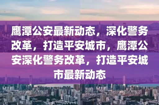 鷹潭公安最新動(dòng)態(tài)，深化警務(wù)改革，打造平安城市，鷹潭公安深化警務(wù)改革，打造平山東水清源環(huán)保科技有限公司安城市最新動(dòng)態(tài)