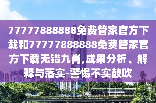 777778888山東水清源環(huán)保科技有限公司88免費(fèi)管家官方下載和77777888888免費(fèi)管家官方下載無(wú)錯(cuò)九肖,成果分析、解釋與落實(shí)-警惕不實(shí)鼓吹