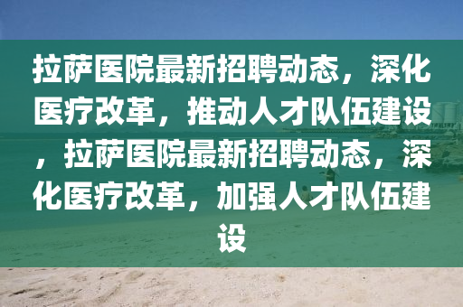 拉薩醫(yī)院最新招聘動態(tài)，深化醫(yī)療改革，推動人才隊伍建設，拉薩醫(yī)院最山東水清源環(huán)?？萍加邢薰拘抡衅竸討B(tài)，深化醫(yī)療改革，加強人才隊伍建設