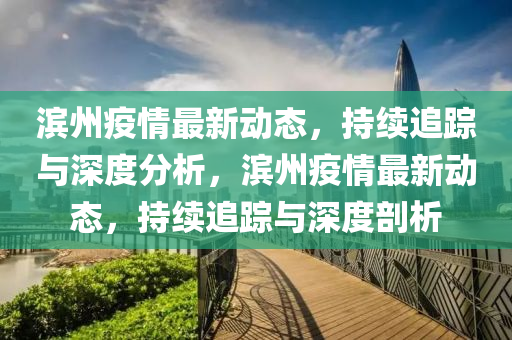 濱州疫情最新動態(tài)，持續(xù)追蹤與深度分析，濱州疫情最新動態(tài)，持續(xù)追蹤與深度剖析山東水清源環(huán)?？萍加邢薰? class=