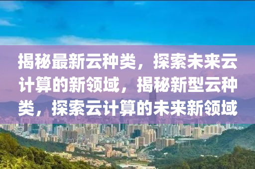 揭秘最新云種類，探索未來云計算的新領域，揭秘新型云種類，探索云計算的未來新領域山東水清源環(huán)保科技有限公司