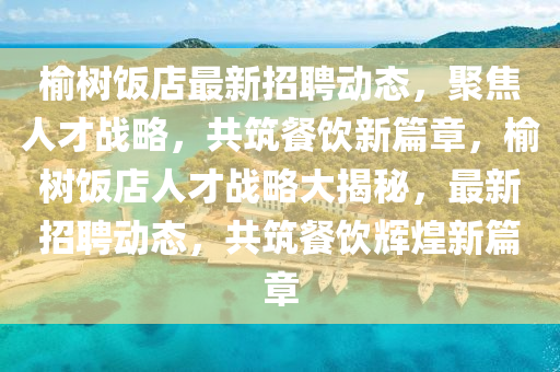 榆樹飯店最新招聘動(dòng)態(tài)，聚焦人才戰(zhàn)略，共筑餐飲新篇章，榆樹飯店人才戰(zhàn)略大揭秘，最新招聘動(dòng)態(tài)，共筑餐山東水清源環(huán)?？萍加邢薰撅嬢x煌新篇章