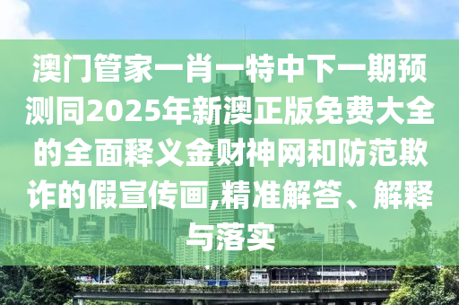 澳門管家一肖一特中下一期預(yù)測同2025年新澳正版免費大全的全山東水清源環(huán)?？萍加邢薰久驷屃x金財神網(wǎng)和防范欺詐的假宣傳畫,精準(zhǔn)解答、解釋與落實