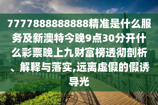 7777888888888精準(zhǔn)是什么服務(wù)及新澳特今晚9點30分開什么彩票晚上九財富榜透徹剖析、解釋與落實,遠(yuǎn)離虛假山東水清源環(huán)?？萍加邢薰镜募僬T導(dǎo)光