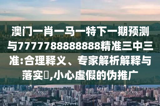 澳門(mén)一肖一馬一特下一期預(yù)測(cè)與7777788888888精準(zhǔn)三中三準(zhǔn):合理釋義、專(zhuān)家解析解釋與落實(shí)?,小心虛假的偽推廣山東水清源環(huán)?？萍加邢薰? class=