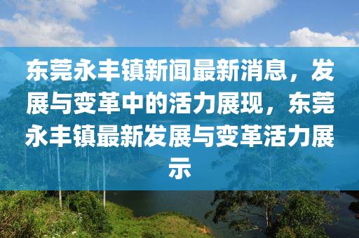東莞永豐鎮(zhèn)新聞最新消息，發(fā)展與變革中的活力展現(xiàn)，東莞永豐鎮(zhèn)最新發(fā)展與變革活力展示山東水清源環(huán)保科技有限公司