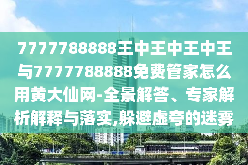 7777788888王中王中王中王山東水清源環(huán)?？萍加邢薰九c7777788888免費(fèi)管家怎么用黃大仙網(wǎng)-全景解答、專家解析解釋與落實(shí),躲避虛夸的迷霧