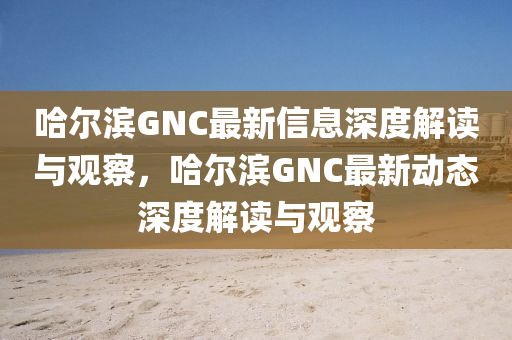 哈爾濱GNC最新信息深度解讀與觀察，哈爾濱GNC最新動態(tài)深度解讀與觀察山東水清源環(huán)?？萍加邢薰? class=