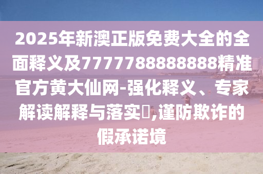 2025年新澳正版免費大全的全面釋義及7777788888山東水清源環(huán)保科技有限公司888精準官方黃大仙網-強化釋義、專家解讀解釋與落實?,謹防欺詐的假承諾境