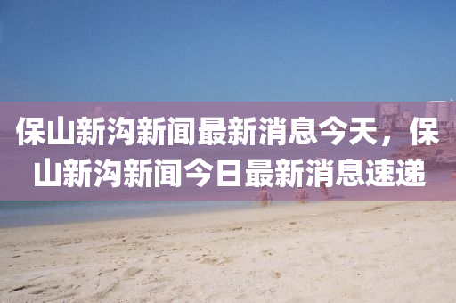 保山新溝新聞最新消息今山東水清源環(huán)?？萍加邢薰咎?，保山新溝新聞今日最新消息速遞