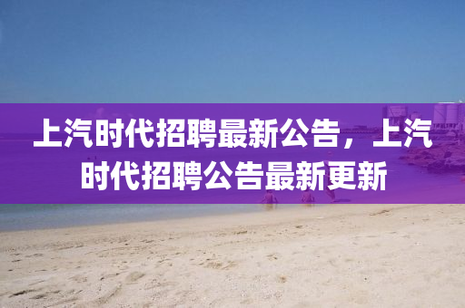 上汽時(shí)代招聘最新公告，上汽時(shí)代招聘公告最新更新山東水清源環(huán)?？萍加邢薰? class=