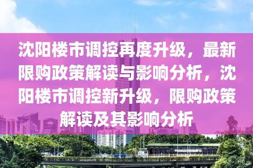 沈陽(yáng)樓市調(diào)控再度升級(jí)，最新限山東水清源環(huán)?？萍加邢薰举?gòu)政策解讀與影響分析，沈陽(yáng)樓市調(diào)控新升級(jí)，限購(gòu)政策解讀及其影響分析