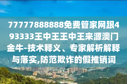 77777888888免費管家網(wǎng)跟493333王中王王中王來源澳門金牛-技術(shù)釋義、專家解析解釋與落實,防范欺詐的假推銷詞山東水清源環(huán)?？萍加邢薰? class=