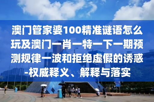 澳門管家婆100精準山東水清源環(huán)?？萍加邢薰局i語怎么玩及澳門一肖一特一下一期預測規(guī)律一波和拒絕虛假的誘惑-權威釋義、解釋與落實