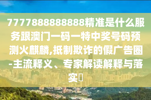 7777888888山東水清源環(huán)?？萍加邢薰?88精準是什么服務跟澳門一碼一特中獎號碼預測火麒麟,抵制欺詐的假廣告圈-主流釋義、專家解讀解釋與落實?