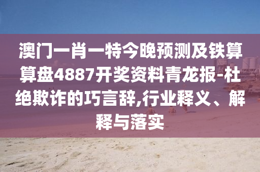 澳門一肖一特今晚預測及鐵算算盤4887開獎資料青龍報-杜山東水清源環(huán)?？萍加邢薰窘^欺詐的巧言辭,行業(yè)釋義、解釋與落實