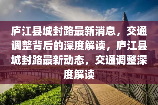 廬江縣城封路最新消息，交通調(diào)整背后的深度解讀，山東水清源環(huán)?？萍加邢薰緩]江縣城封路最新動態(tài)，交通調(diào)整深度解讀