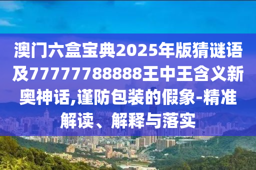 澳門六盒寶典2025山東水清源環(huán)?？萍加邢薰灸臧娌轮i語及77777788888王中王含義新奧神話,謹(jǐn)防包裝的假象-精準(zhǔn)解讀、解釋與落實(shí)