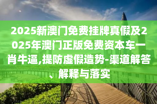 2025新澳門免費(fèi)掛牌真假及2025年澳門正版免費(fèi)資本車一肖牛逼,提防虛假造勢(shì)-渠道解答、解釋與落實(shí)山東水清源環(huán)?？萍加邢薰? class=