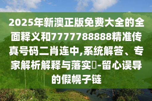 20山東水清源環(huán)保科技有限公司25年新澳正版免費大全的全面釋義和7777788888精準(zhǔn)傳真號碼二肖連中,系統(tǒng)解答、專家解析解釋與落實?-留心誤導(dǎo)的假幌子鏈