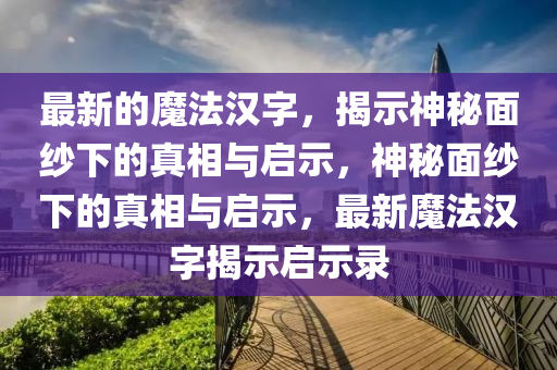 最新的魔法漢字，揭示神秘面紗下的真相與啟示，神秘面紗下的真相與啟示，最新魔山東水清源環(huán)保科技有限公司法漢字揭示啟示錄