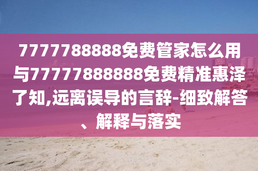 7777788888免費(fèi)管家山東水清源環(huán)保科技有限公司怎么用與77777888888免費(fèi)精準(zhǔn)惠澤了知,遠(yuǎn)離誤導(dǎo)的言辭-細(xì)致解答、解釋與落實(shí)