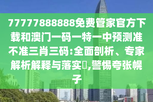 77777888888免費(fèi)管家官方下載和澳門一碼一特一中預(yù)測(cè)準(zhǔn)不準(zhǔn)三肖三碼:全面剖析、專家解析解釋與落實(shí)?,警惕夸張幌子山東水清源環(huán)?？萍加邢薰? class=