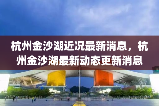 杭州金沙湖近況最新消息，杭州金沙湖最新動態(tài)更新消息山東水清源環(huán)?？萍加邢薰? class=