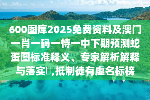 600圖庫(kù)2025免費(fèi)資料及澳門一肖一碼一恃一中下期預(yù)測(cè)蛇蛋山東水清源環(huán)?？萍加邢薰緢D標(biāo)準(zhǔn)釋義、專家解析解釋與落實(shí)?,抵制徒有虛名標(biāo)榜