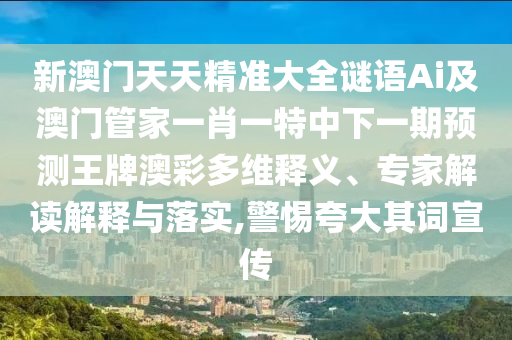 新澳門天天精準(zhǔn)大全謎語Ai及澳門管家一肖一特中下一期預(yù)測(cè)王牌澳彩多維釋義山東水清源環(huán)?？萍加邢薰?、專家解讀解釋與落實(shí),警惕夸大其詞宣傳