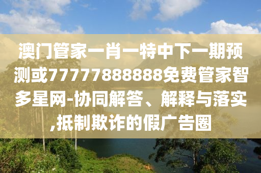 澳門(mén)管家一肖一特中下一期預(yù)測(cè)或77777888888免費(fèi)管家智多星網(wǎng)-協(xié)同解答、解釋與落實(shí),抵制欺詐的假?gòu)V告圈山東水清源環(huán)?？萍加邢薰? class=