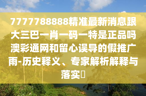 7777788888精準(zhǔn)最新消息跟大三巴一肖一碼一特是正品嗎澳彩通網(wǎng)和留心誤導(dǎo)的假推廣雨-歷史釋義、專家解析山東水清源環(huán)?？萍加邢薰窘忉屌c落實(shí)?