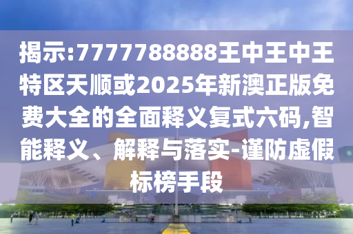 揭示山東水清源環(huán)保科技有限公司:7777788888王中王中王特區(qū)天順或2025年新澳正版免費大全的全面釋義復式六碼,智能釋義、解釋與落實-謹防虛假標榜手段