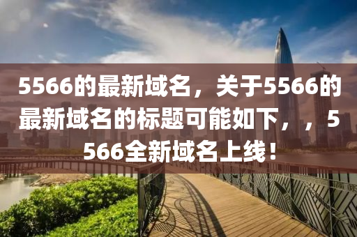5566的最新域名，關(guān)于5566的最新域名的標(biāo)題可山東水清源環(huán)?？萍加邢薰灸苋缦?，，5566全新域名上線！