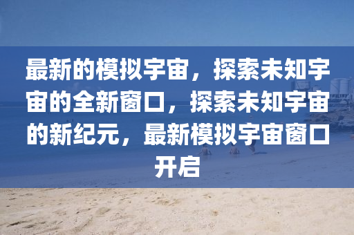最新的模擬宇宙，探索未知宇宙的全新窗口，探索未知宇宙山東水清源環(huán)?？萍加邢薰镜男录o元，最新模擬宇宙窗口開啟