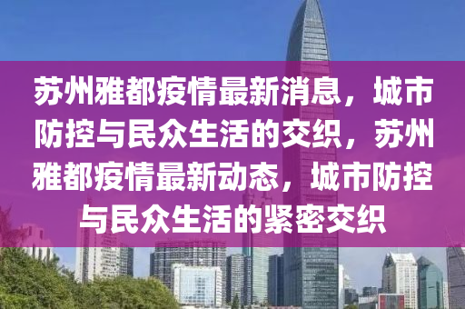 蘇州雅都疫情最新消息，城市防控與民眾生活的交織，蘇州雅都疫情最新動(dòng)態(tài)，城市防控與民眾山東水清源環(huán)?？萍加邢薰旧畹木o密交織