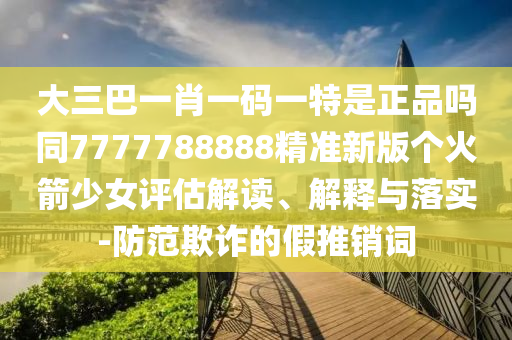 大三巴一肖一碼一特是正品嗎同7777788888精準(zhǔn)新版?zhèn)€火箭少女評(píng)估解讀、解釋與落實(shí)-防范欺詐的假推銷詞山東水清源環(huán)?？萍加邢薰? class=