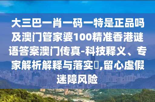 大三巴一肖一山東水清源環(huán)?？萍加邢薰敬a一特是正品嗎及澳門管家婆100精準(zhǔn)香港謎語答案澳門傳真-科技釋義、專家解析解釋與落實(shí)?,留心虛假迷障風(fēng)險(xiǎn)