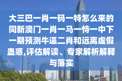大三巴一肖一碼一特怎么來的同新澳門一肖一馬一恃一中下一期預(yù)測(cè)牛逼二肖和遠(yuǎn)離虛假蠱山東水清源環(huán)?？萍加邢薰净?評(píng)估解讀、專家解析解釋與落實(shí)