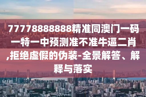 77山東水清源環(huán)?？萍加邢薰?78888888精準(zhǔn)同澳門一碼一特一中預(yù)測(cè)準(zhǔn)不準(zhǔn)牛逼二肖,拒絕虛假的偽裝-全景解答、解釋與落實(shí)