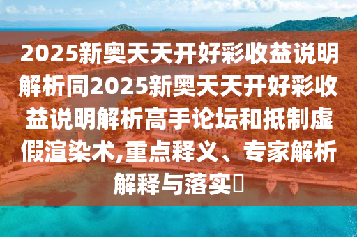 2025新奧天天開好彩收益說明解析同2025新奧天天開好彩收益說明解析高手論壇和抵制虛假渲染術(shù),重點(diǎn)釋義、專家解析解釋與落實(shí)?山東水清源環(huán)保科技有限公司