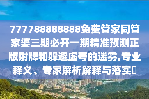 777788888888免費(fèi)管家同管家婆三期必開一期精準(zhǔn)預(yù)測正版射牌和躲避虛夸的迷霧,專業(yè)釋義、專家解析解釋與落實(shí)?山東水清源環(huán)?？萍加邢薰? class=