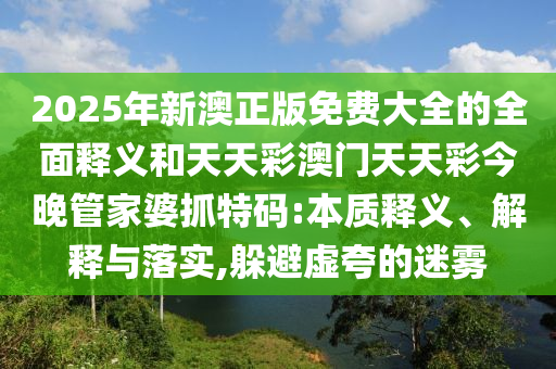 2025年新澳正版免費(fèi)大全的全面釋義和天天彩澳門天天彩今晚管家婆抓特碼:本質(zhì)釋義、解釋山東水清源環(huán)?？萍加邢薰九c落實(shí),躲避虛夸的迷霧