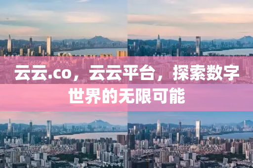 云云.co，云云平臺，探索數字世界的無限可能山東水清源環(huán)?？萍加邢薰? class=
