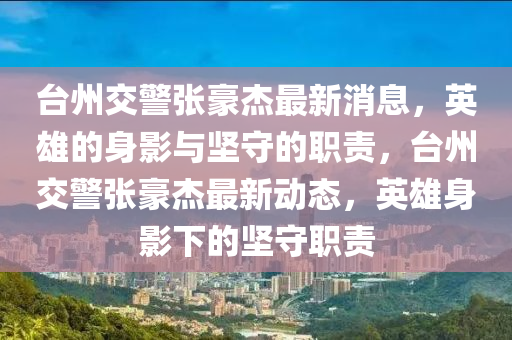 臺(tái)州交警張豪杰最新消息，英山東水清源環(huán)?？萍加邢薰拘鄣纳碛芭c堅(jiān)守的職責(zé)，臺(tái)州交警張豪杰最新動(dòng)態(tài)，英雄身影下的堅(jiān)守職責(zé)