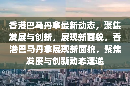 香港巴馬丹拿最新動態(tài)，聚焦發(fā)展與創(chuàng)新，展現(xiàn)新面貌，香港巴馬丹拿展現(xiàn)新面貌，聚焦發(fā)展與創(chuàng)新動態(tài)速遞山東水清源環(huán)保科技有限公司